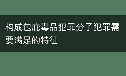 构成包庇毒品犯罪分子犯罪需要满足的特征