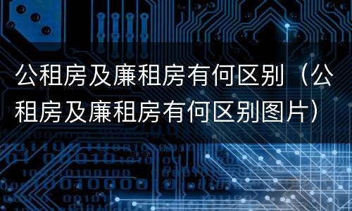公租房及廉租房有何区别（公租房及廉租房有何区别图片）