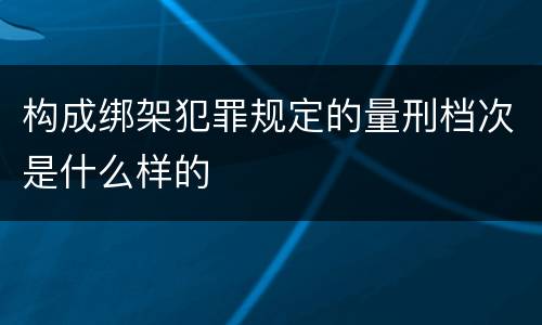 构成绑架犯罪规定的量刑档次是什么样的