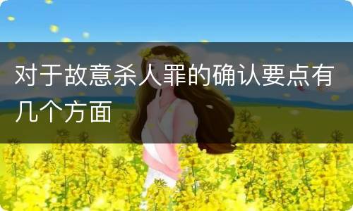 对于故意杀人罪的确认要点有几个方面