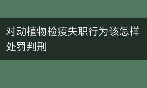 对动植物检疫失职行为该怎样处罚判刑