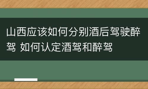 山西应该如何分别酒后驾驶醉驾 如何认定酒驾和醉驾