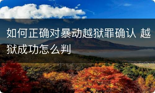 如何正确对暴动越狱罪确认 越狱成功怎么判