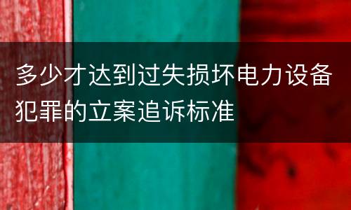 多少才达到过失损坏电力设备犯罪的立案追诉标准