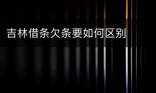 吉林借条欠条要如何区别