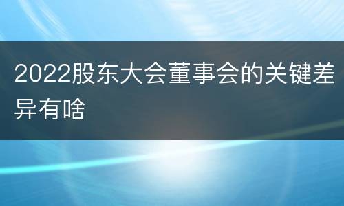 2022股东大会董事会的关键差异有啥
