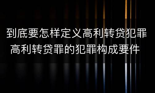 到底要怎样定义高利转贷犯罪 高利转贷罪的犯罪构成要件