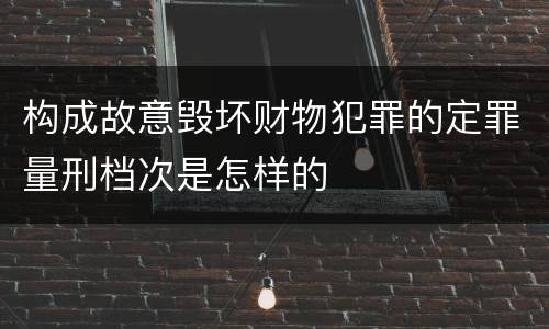 构成故意毁坏财物犯罪的定罪量刑档次是怎样的