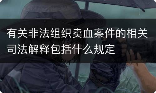 有关非法组织卖血案件的相关司法解释包括什么规定