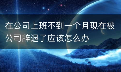 在公司上班不到一个月现在被公司辞退了应该怎么办