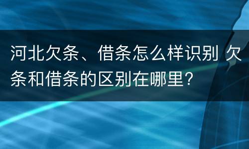 河北欠条、借条怎么样识别 欠条和借条的区别在哪里?