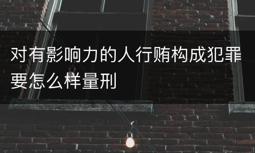 对有影响力的人行贿构成犯罪要怎么样量刑