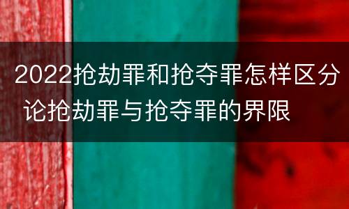 2022抢劫罪和抢夺罪怎样区分 论抢劫罪与抢夺罪的界限