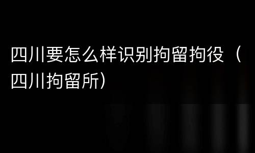 四川要怎么样识别拘留拘役（四川拘留所）
