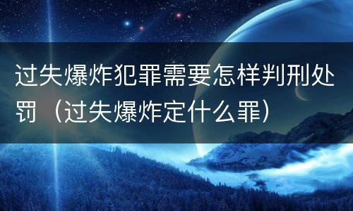 过失爆炸犯罪需要怎样判刑处罚（过失爆炸定什么罪）