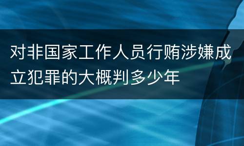 对非国家工作人员行贿涉嫌成立犯罪的大概判多少年
