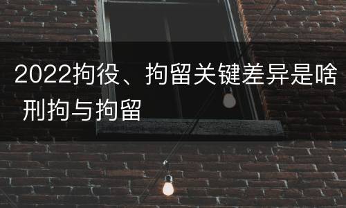 2022拘役、拘留关键差异是啥 刑拘与拘留