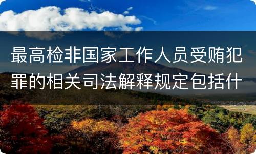 最高检非国家工作人员受贿犯罪的相关司法解释规定包括什么内容