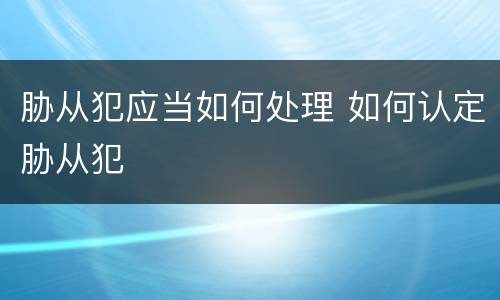 胁从犯应当如何处理 如何认定胁从犯
