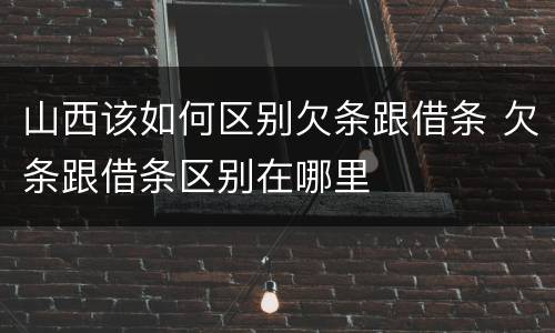 山西该如何区别欠条跟借条 欠条跟借条区别在哪里