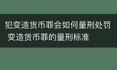 犯变造货币罪会如何量刑处罚 变造货币罪的量刑标准