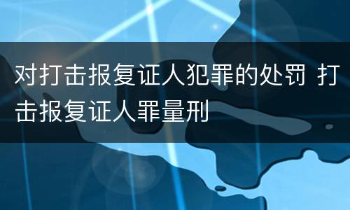 对打击报复证人犯罪的处罚 打击报复证人罪量刑
