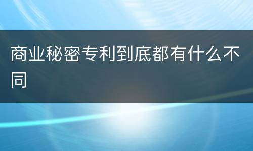 商业秘密专利到底都有什么不同