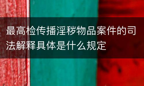 最高检传播淫秽物品案件的司法解释具体是什么规定