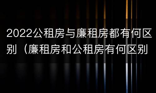 2022公租房与廉租房都有何区别（廉租房和公租房有何区别）