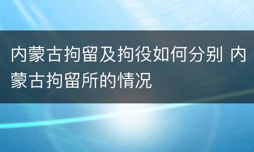 内蒙古拘留及拘役如何分别 内蒙古拘留所的情况