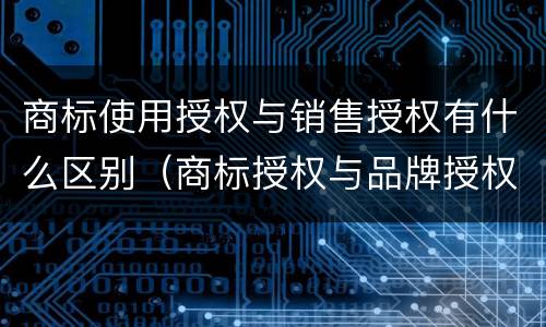 商标使用授权与销售授权有什么区别（商标授权与品牌授权的区别）