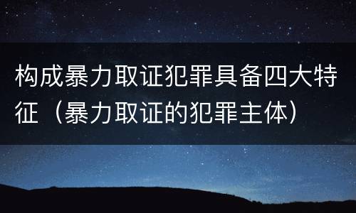 构成暴力取证犯罪具备四大特征（暴力取证的犯罪主体）