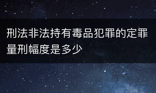 刑法非法持有毒品犯罪的定罪量刑幅度是多少