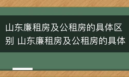 山东廉租房及公租房的具体区别 山东廉租房及公租房的具体区别是什么