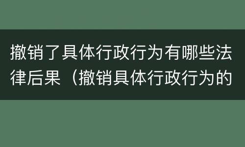 撤销了具体行政行为有哪些法律后果（撤销具体行政行为的法律后果）