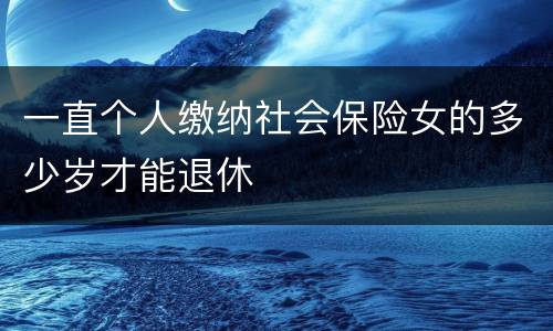 一直个人缴纳社会保险女的多少岁才能退休