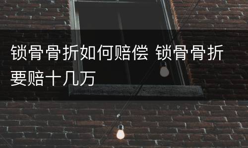 锁骨骨折如何赔偿 锁骨骨折 要赔十几万
