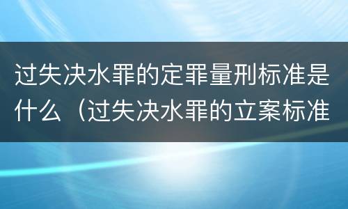 过失决水罪的定罪量刑标准是什么（过失决水罪的立案标准）