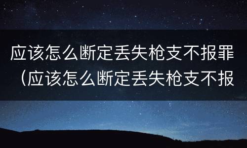 应该怎么断定丢失枪支不报罪（应该怎么断定丢失枪支不报罪呢）