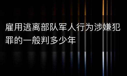 雇用逃离部队军人行为涉嫌犯罪的一般判多少年