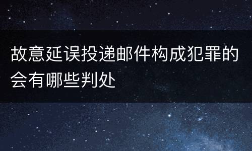 故意延误投递邮件构成犯罪的会有哪些判处