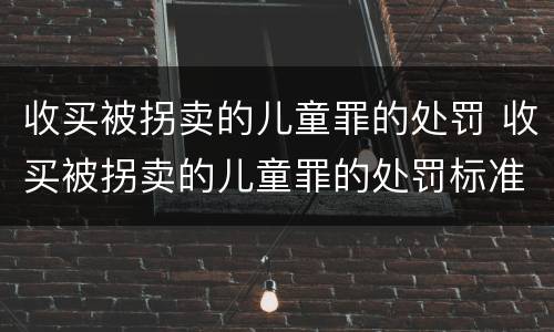 收买被拐卖的儿童罪的处罚 收买被拐卖的儿童罪的处罚标准