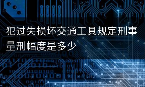 犯过失损坏交通工具规定刑事量刑幅度是多少