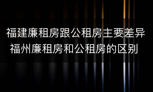 福建廉租房跟公租房主要差异 福州廉租房和公租房的区别