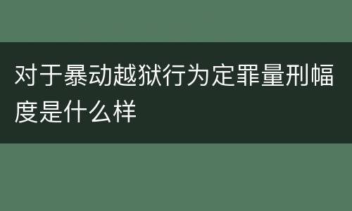 对于暴动越狱行为定罪量刑幅度是什么样