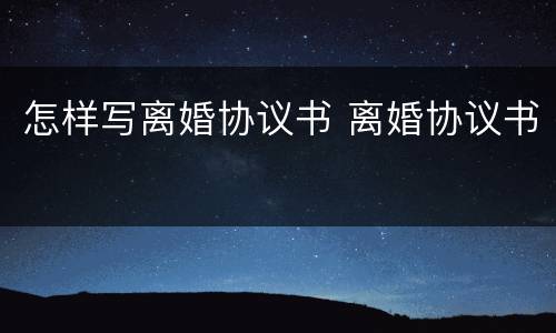怎样写离婚协议书 离婚协议书