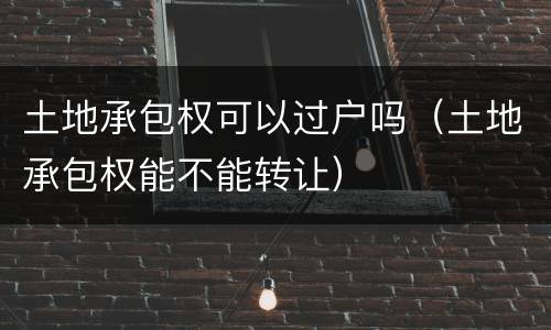 土地承包权可以过户吗（土地承包权能不能转让）