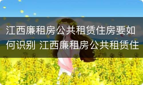 江西廉租房公共租赁住房要如何识别 江西廉租房公共租赁住房要如何识别房源