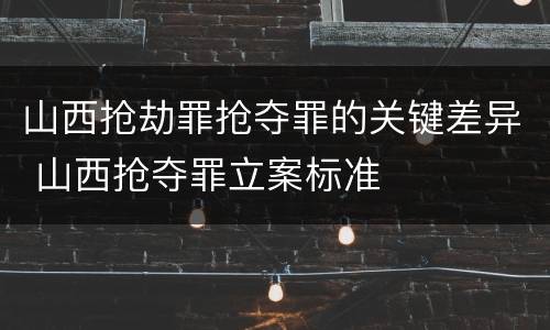 山西抢劫罪抢夺罪的关键差异 山西抢夺罪立案标准