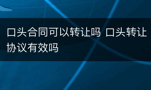 口头合同可以转让吗 口头转让协议有效吗